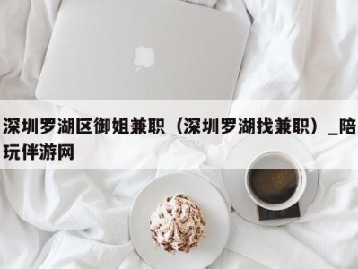深圳罗湖区御姐兼职(深圳罗湖找兼职)_陪玩伴游网