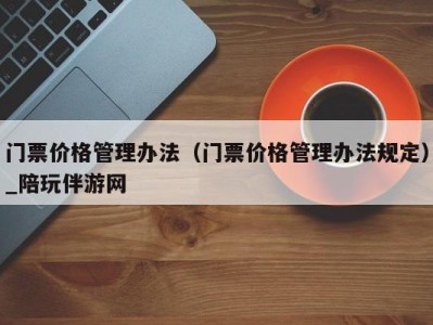 门票价格管理办法(门票价格管理办法规定)_陪玩伴游网