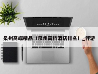泉州高端精品(泉州高档酒店排名)_伴游