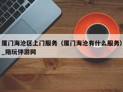厦门海沧区上门服务(厦门海沧有什么服务)_陪玩伴游网