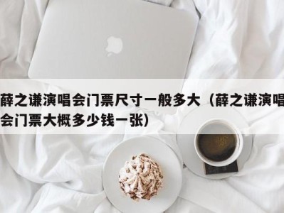 薛之谦演唱会门票尺寸一般多大(薛之谦演唱会门票大概多少钱一张)