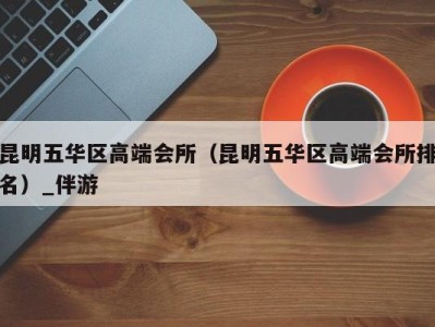 昆明五华区高端会所(昆明五华区高端会所排名)_伴游