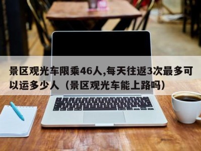 景区观光车限乘46人,每天往返3次最多可以运多少人(景区观光车能上路吗)
