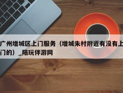 广州增城区上门服务(增城朱村附近有没有上门的)_陪玩伴游网