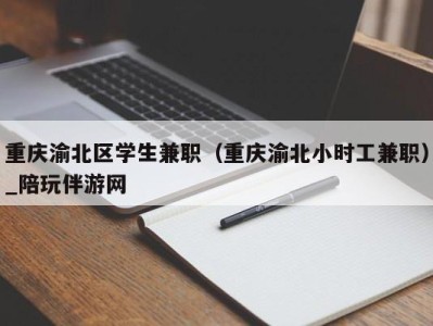 重庆渝北区学生兼职(重庆渝北小时工兼职)_陪玩伴游网
