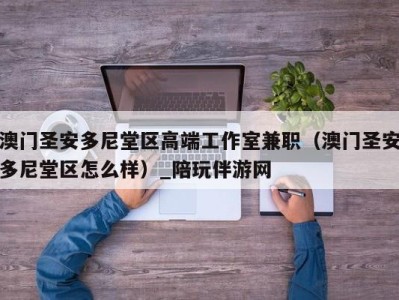 澳门圣安多尼堂区高端工作室兼职(澳门圣安多尼堂区怎么样)_陪玩伴游网