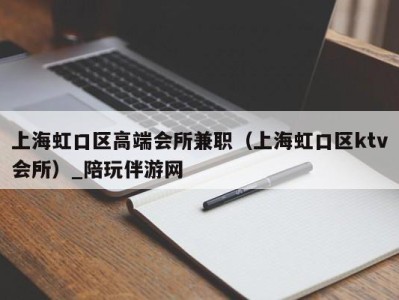 上海虹口区高端会所兼职(上海虹口区ktv会所)_陪玩伴游网