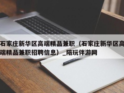 石家庄新华区高端精品兼职(石家庄新华区高端精品兼职招聘信息)_陪玩伴游网