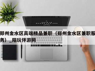 郑州金水区高端精品兼职(郑州金水区兼职服务)_陪玩伴游网