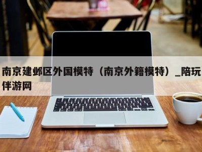 南京建邺区外国模特(南京外籍模特)_陪玩伴游网