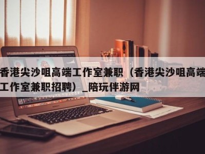 香港尖沙咀高端工作室兼职(香港尖沙咀高端工作室兼职招聘)_陪玩伴游网