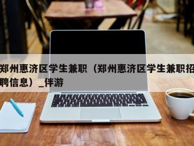 郑州惠济区学生兼职(郑州惠济区学生兼职招聘信息)_伴游