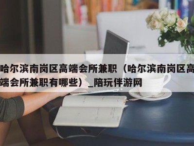 哈尔滨南岗区高端会所兼职(哈尔滨南岗区高端会所兼职有哪些)_陪玩伴游网