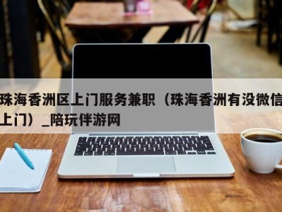 珠海香洲区上门服务兼职(珠海香洲有没微信上门)_陪玩伴游网