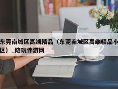 东莞南城区高端精品(东莞南城区高端精品小区)_陪玩伴游网