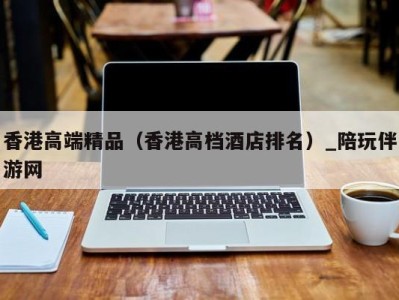 香港高端精品(香港高档酒店排名)_陪玩伴游网