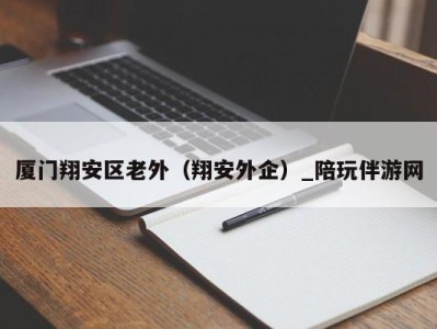厦门翔安区老外(翔安外企)_陪玩伴游网