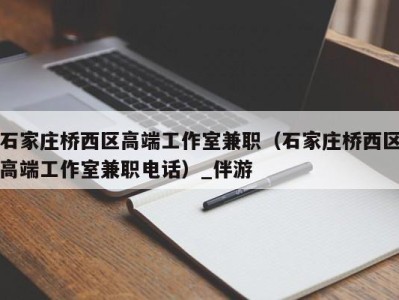 石家庄桥西区高端工作室兼职(石家庄桥西区高端工作室兼职电话)_伴游