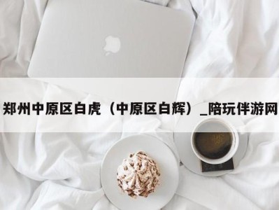 郑州中原区白虎(中原区白辉)_陪玩伴游网