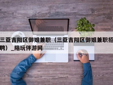 三亚吉阳区御姐兼职(三亚吉阳区御姐兼职招聘)_陪玩伴游网