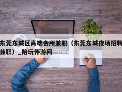 东莞东城区高端会所兼职(东莞东城夜场招聘兼职)_陪玩伴游网