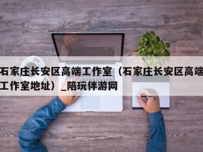 石家庄长安区高端工作室(石家庄长安区高端工作室地址)_陪玩伴游网