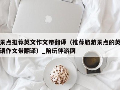 景点推荐英文作文带翻译(推荐旅游景点的英语作文带翻译)_陪玩伴游网
