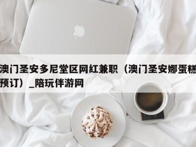 澳门圣安多尼堂区网红兼职(澳门圣安娜蛋糕预订)_陪玩伴游网