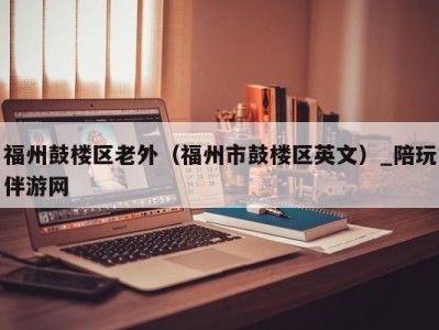 福州鼓楼区老外(福州市鼓楼区英文)_陪玩伴游网