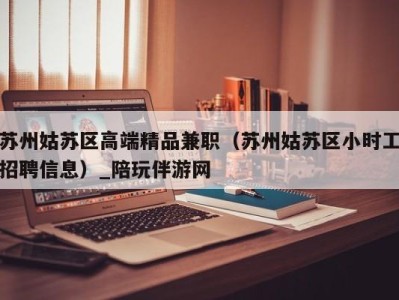 苏州姑苏区高端精品兼职(苏州姑苏区小时工招聘信息)_陪玩伴游网