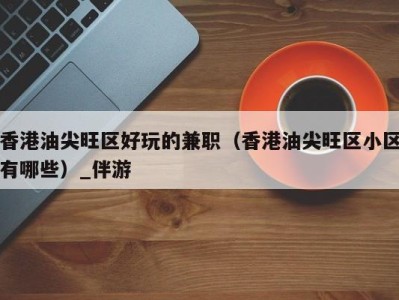 香港油尖旺区好玩的兼职(香港油尖旺区小区有哪些)_伴游