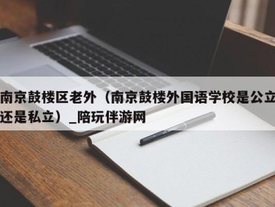 南京鼓楼区老外(南京鼓楼外国语学校是公立还是私立)_陪玩伴游网