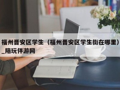 福州晋安区学生(福州晋安区学生街在哪里)_陪玩伴游网