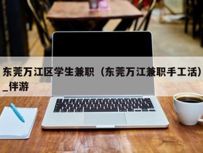 东莞万江区学生兼职(东莞万江兼职手工活)_伴游