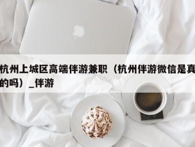 杭州上城区高端伴游兼职(杭州伴游微信是真的吗)_伴游
