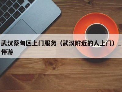 武汉蔡甸区上门服务(武汉附近的人上门)_伴游