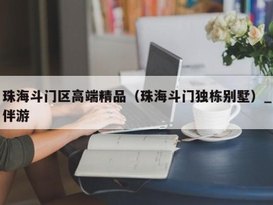 珠海斗门区高端精品(珠海斗门独栋别墅)_伴游