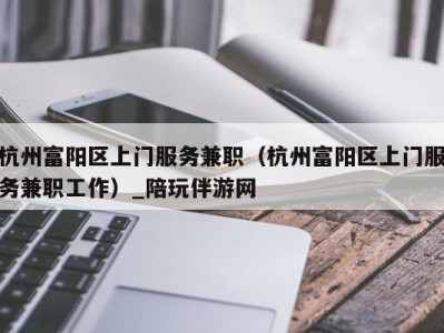 杭州富阳区上门服务兼职(杭州富阳区上门服务兼职工作)_陪玩伴游网