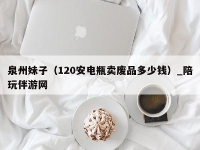 泉州妹子(120安电瓶卖废品多少钱)_陪玩伴游网