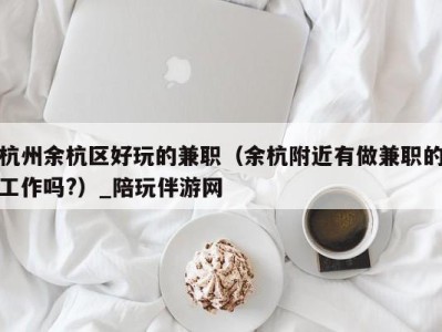 杭州余杭区好玩的兼职(余杭附近有做兼职的工作吗?)_陪玩伴游网