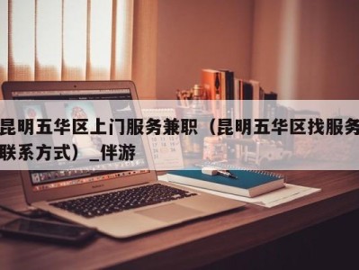 昆明五华区上门服务兼职(昆明五华区找服务联系方式)_伴游