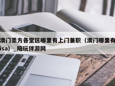 澳门圣方各堂区哪里有上门兼职(澳门哪里有isa)_陪玩伴游网