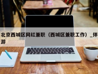北京西城区网红兼职(西城区兼职工作)_伴游