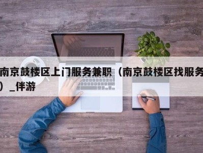 南京鼓楼区上门服务兼职(南京鼓楼区找服务)_伴游