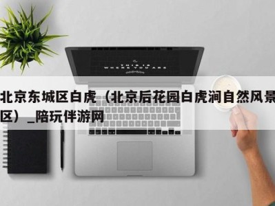 北京东城区白虎(北京后花园白虎涧自然风景区)_陪玩伴游网