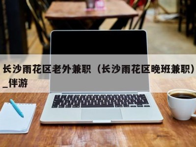 长沙雨花区老外兼职(长沙雨花区晚班兼职)_伴游