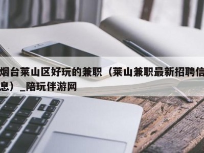 烟台莱山区好玩的兼职(莱山兼职最新招聘信息)_陪玩伴游网