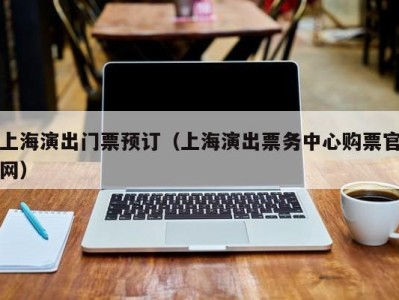 上海演出门票预订(上海演出票务中心购票官网)