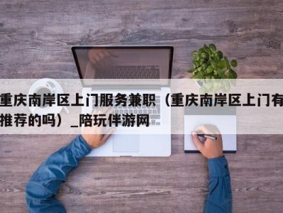 重庆南岸区上门服务兼职(重庆南岸区上门有推荐的吗)_陪玩伴游网