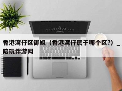 香港湾仔区御姐(香港湾仔属于哪个区?)_陪玩伴游网
